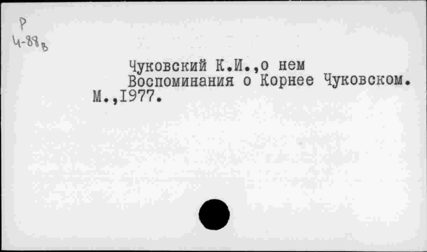 ﻿?
Чуковский К.И.,о нем
Воспоминания о Корнее Чуковском.
М.,1977.